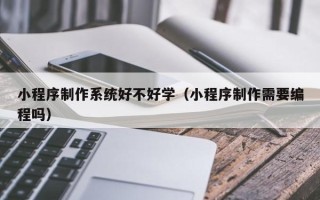 吉安小程序制作系统好不好学（小程序制作需要编程吗）