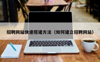 吉安招聘网站快速搭建方法（如何建立招聘网站）
