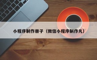 吉安小程序制作册子（微信小程序制作凡）