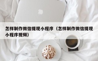 吉安怎样制作微信提现小程序（怎样制作微信提现小程序视频）