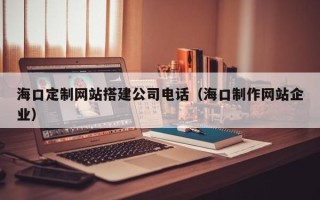 吉安海口定制网站搭建公司电话（海口制作网站企业）