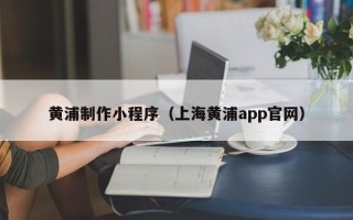 吉安黄浦制作小程序（上海黄浦app官网）