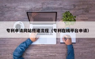 吉安专利申请网站搭建流程（专利在线平台申请）