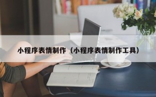 吉安小程序表情制作（小程序表情制作工具）