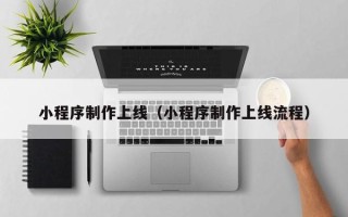 吉安小程序制作上线（小程序制作上线流程）