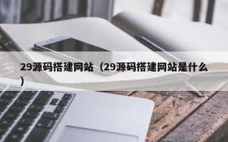 吉安29源码搭建网站（29源码搭建网站是什么）