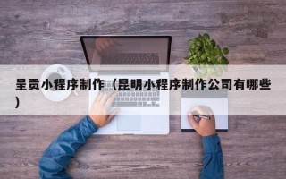 吉安呈贡小程序制作（昆明小程序制作公司有哪些）