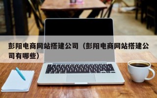 吉安彭阳电商网站搭建公司（彭阳电商网站搭建公司有哪些）