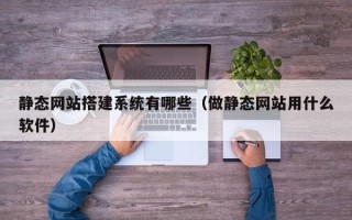 吉安静态网站搭建系统有哪些（做静态网站用什么软件）