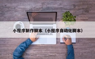 吉安小程序制作脚本（小程序自动化脚本）