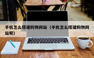 吉安手机怎么搭建购物网站（手机怎么搭建购物网站呢）