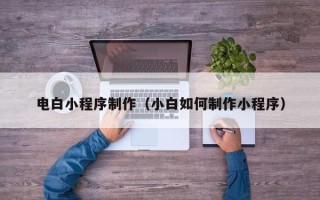 吉安电白小程序制作（小白如何制作小程序）
