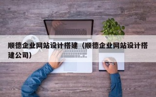 吉安顺德企业网站设计搭建（顺德企业网站设计搭建公司）