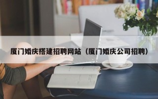 吉安厦门婚庆搭建招聘网站（厦门婚庆公司招聘）