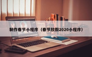 吉安制作春节小程序（春节放假2020小程序）