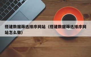 吉安搭建数据筛选排序网站（搭建数据筛选排序网站怎么做）