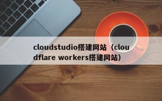 吉安cloudstudio搭建网站（cloudflare workers搭建网站）