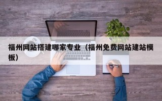 吉安福州网站搭建哪家专业（福州免费网站建站模板）
