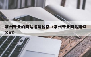吉安常州专业的网站搭建价格（常州专业网站建设公司）