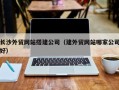 吉安长沙外贸网站搭建公司（建外贸网站哪家公司好）