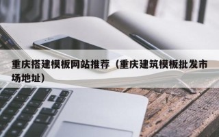 吉安重庆搭建模板网站推荐（重庆建筑模板批发市场地址）