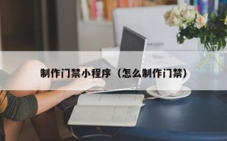 吉安制作门禁小程序（怎么制作门禁）